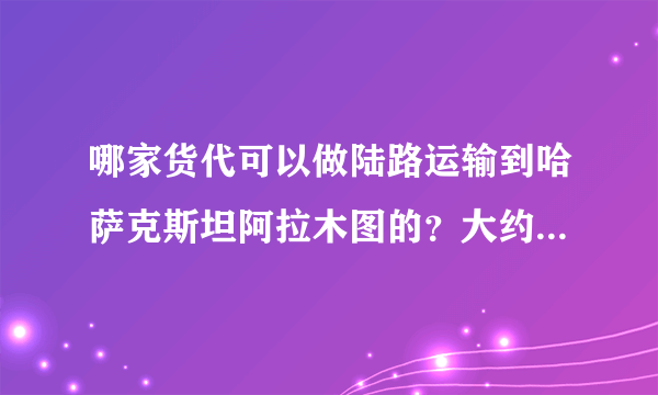 哪家货代可以做陆路运输到哈萨克斯坦阿拉木图的？大约有50箱货要走，拼箱出货（铁路）