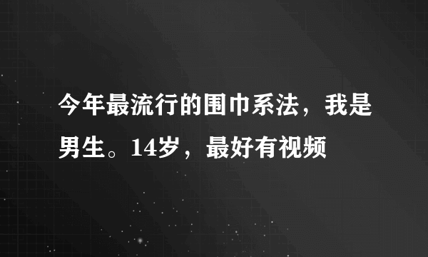 今年最流行的围巾系法，我是男生。14岁，最好有视频