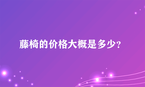 藤椅的价格大概是多少？