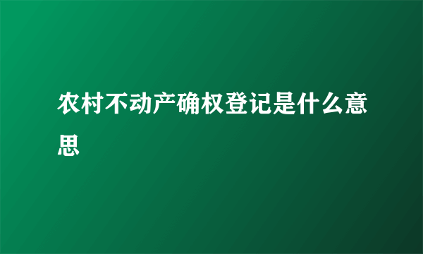 农村不动产确权登记是什么意思