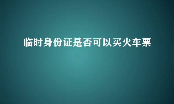 临时身份证是否可以买火车票