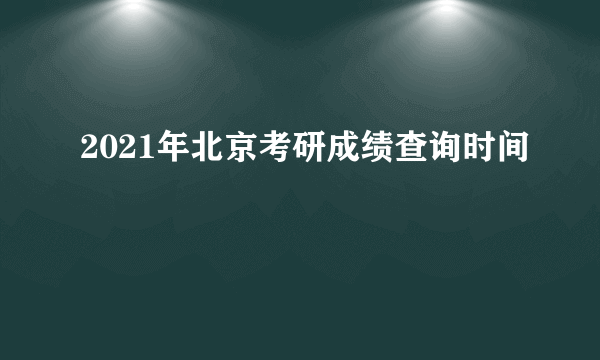 2021年北京考研成绩查询时间