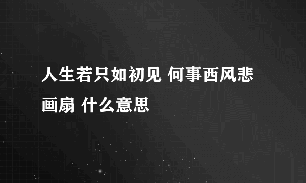 人生若只如初见 何事西风悲画扇 什么意思