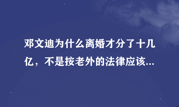 邓文迪为什么离婚才分了十几亿，不是按老外的法律应该一家一半吗？