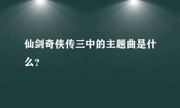 仙剑奇侠传三中的主题曲是什么？