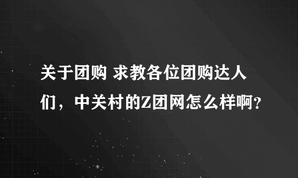 关于团购 求教各位团购达人们，中关村的Z团网怎么样啊？