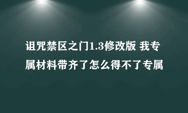 诅咒禁区之门1.3修改版 我专属材料带齐了怎么得不了专属