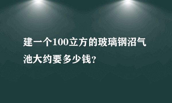 建一个100立方的玻璃钢沼气池大约要多少钱？