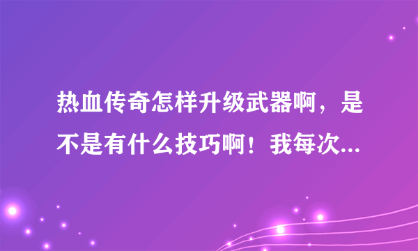 热血传奇怎样升级武器啊，是不是有什么技巧啊！我每次升，都升没了