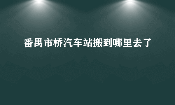 番禺市桥汽车站搬到哪里去了