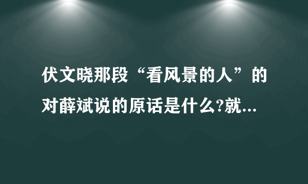 伏文晓那段“看风景的人”的对薛斌说的原话是什么?就是给他写信的那场