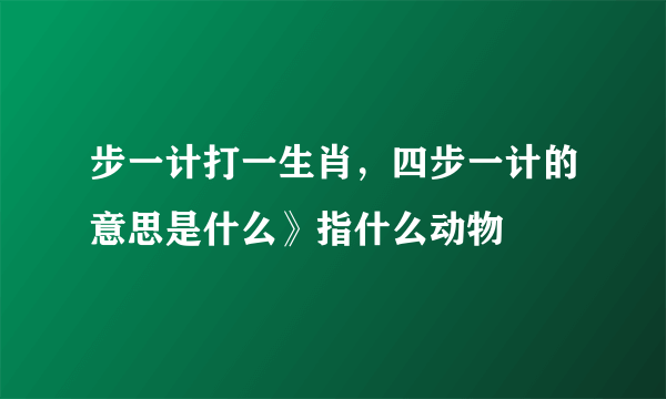 步一计打一生肖，四步一计的意思是什么》指什么动物