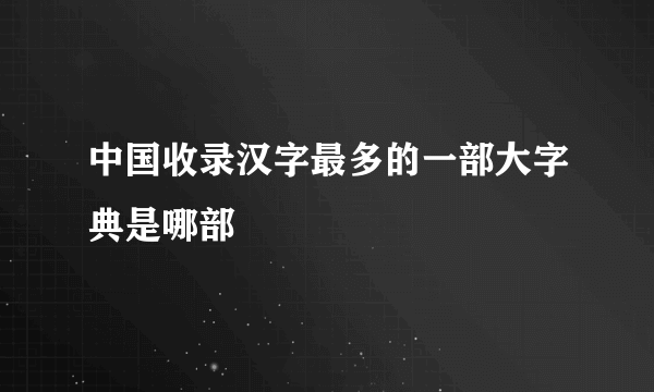 中国收录汉字最多的一部大字典是哪部