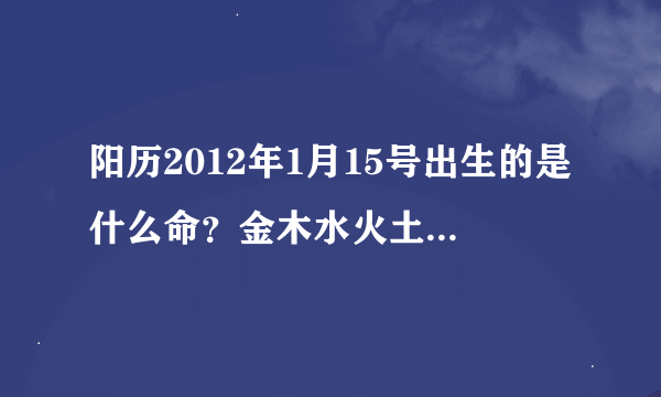 阳历2012年1月15号出生的是什么命？金木水火土缺什么？