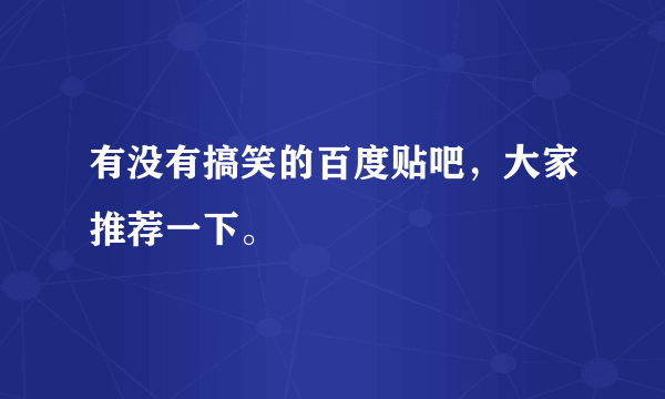 有没有搞笑的百度贴吧，大家推荐一下。