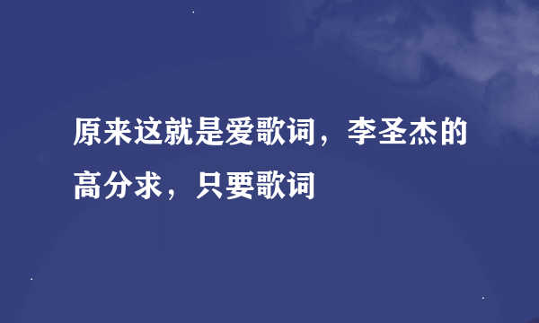 原来这就是爱歌词，李圣杰的高分求，只要歌词