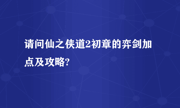 请问仙之侠道2初章的弈剑加点及攻略?