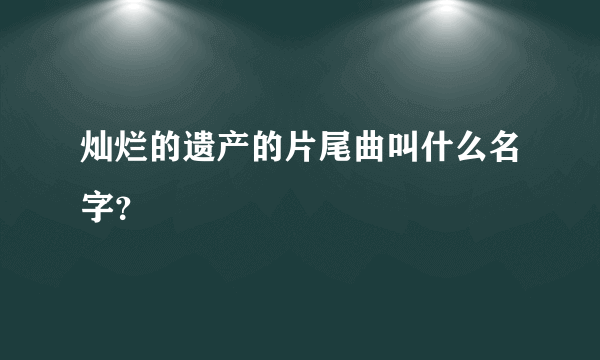 灿烂的遗产的片尾曲叫什么名字？