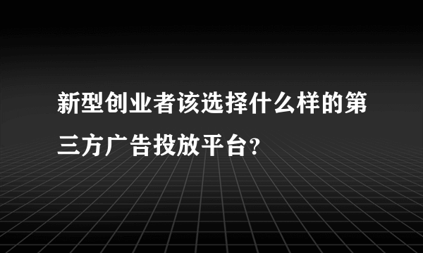 新型创业者该选择什么样的第三方广告投放平台？