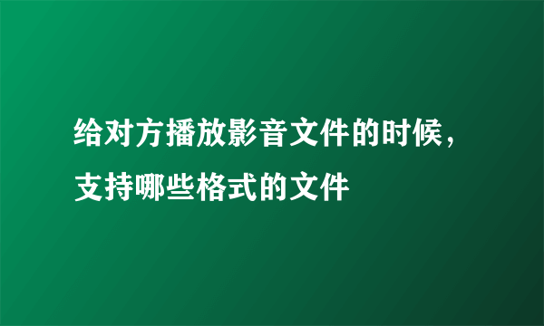 给对方播放影音文件的时候，支持哪些格式的文件