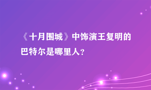 《十月围城》中饰演王复明的巴特尔是哪里人？