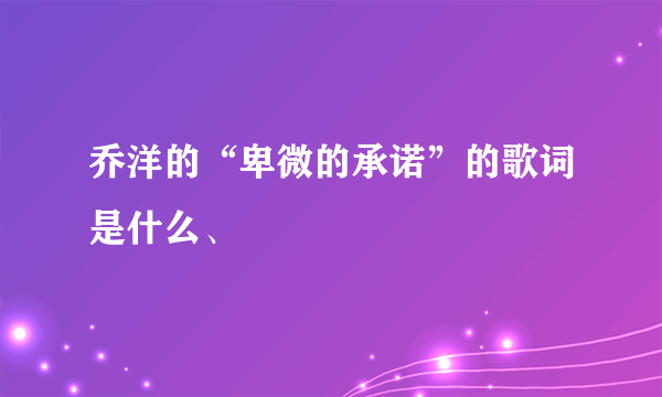 乔洋的“卑微的承诺”的歌词是什么、