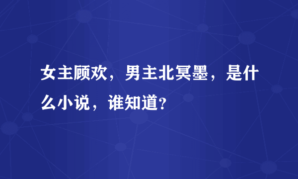 女主顾欢，男主北冥墨，是什么小说，谁知道？