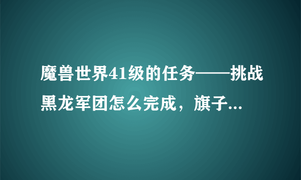 魔兽世界41级的任务——挑战黑龙军团怎么完成，旗子该插在哪里？