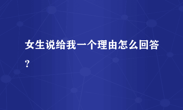 女生说给我一个理由怎么回答？