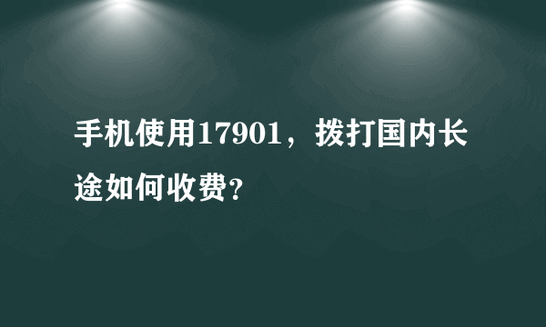 手机使用17901，拨打国内长途如何收费？