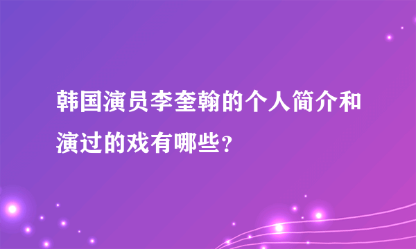 韩国演员李奎翰的个人简介和演过的戏有哪些？