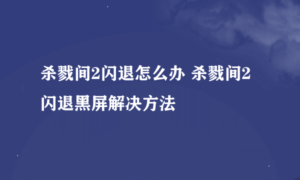 杀戮间2闪退怎么办 杀戮间2闪退黑屏解决方法