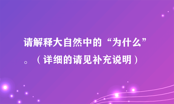 请解释大自然中的“为什么”。（详细的请见补充说明）