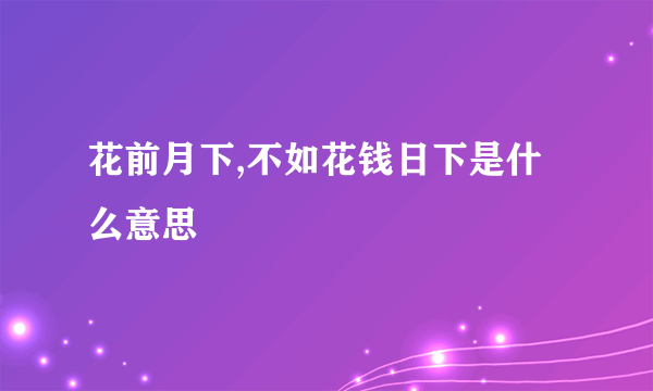 花前月下,不如花钱日下是什么意思