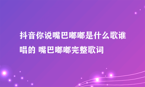 抖音你说嘴巴嘟嘟是什么歌谁唱的 嘴巴嘟嘟完整歌词