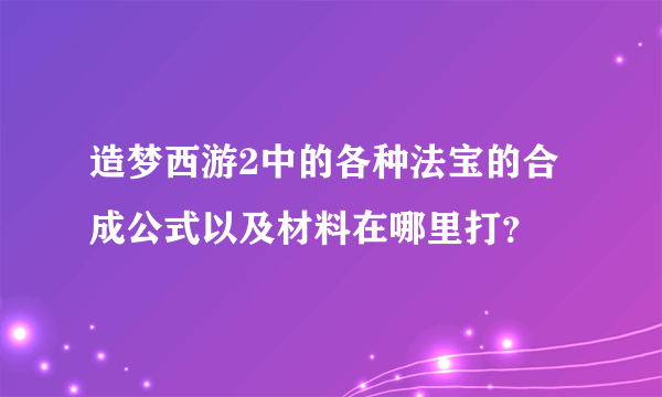 造梦西游2中的各种法宝的合成公式以及材料在哪里打？