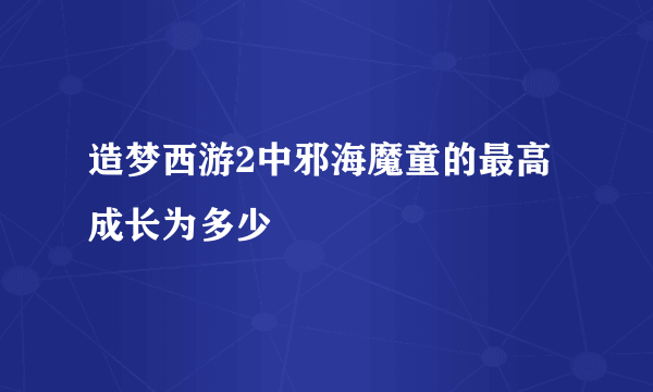 造梦西游2中邪海魔童的最高成长为多少