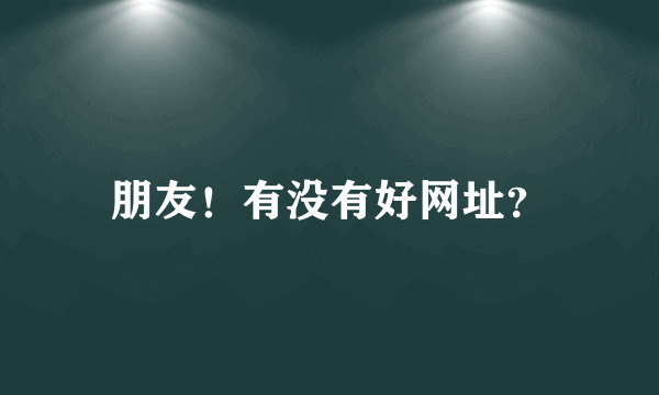 朋友！有没有好网址？