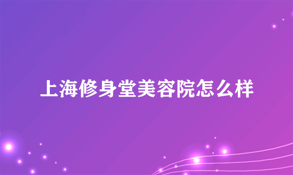 上海修身堂美容院怎么样