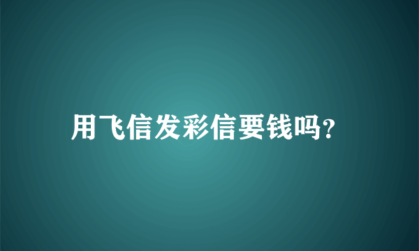 用飞信发彩信要钱吗？