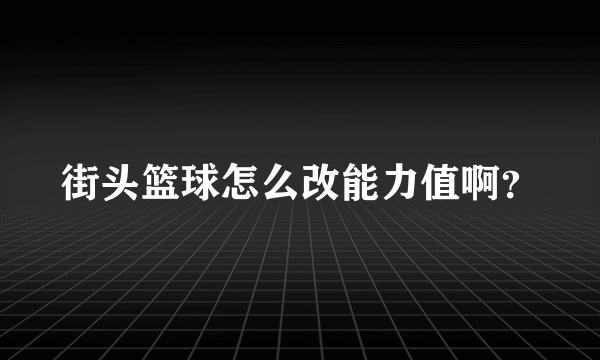 街头篮球怎么改能力值啊？