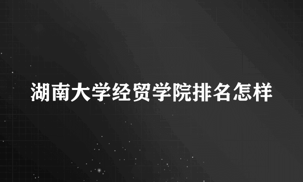 湖南大学经贸学院排名怎样