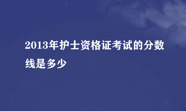 2013年护士资格证考试的分数线是多少