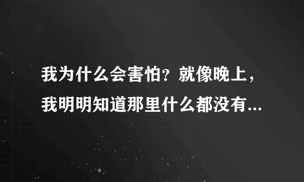 我为什么会害怕？就像晚上，我明明知道那里什么都没有，我心里却还是在害怕，为什么？