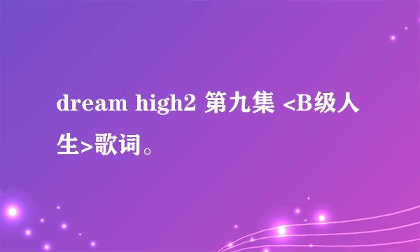 dream high2 第九集 <B级人生>歌词。