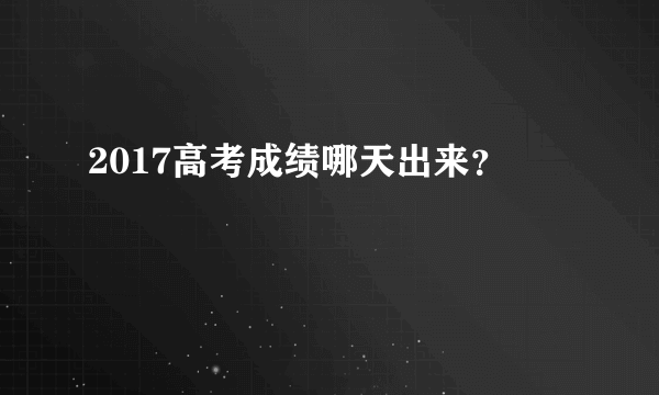 2017高考成绩哪天出来？