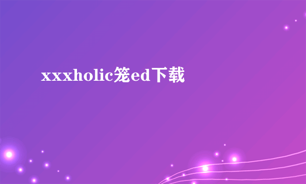 xxxholic笼ed下载