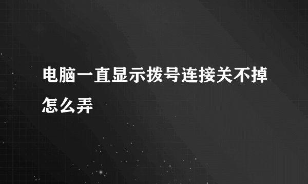 电脑一直显示拨号连接关不掉怎么弄