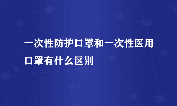 一次性防护口罩和一次性医用口罩有什么区别