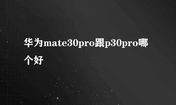 华为mate30pro跟p30pro哪个好